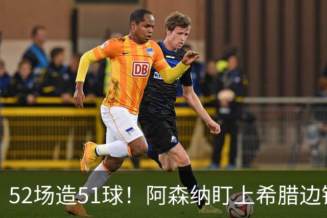 52场造51球！阿森纳盯上希腊边锋，3500万英镑或创比甲纪录